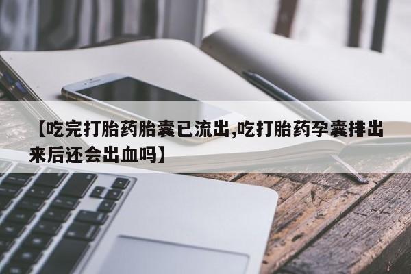 打胎药在线下单{发顺丰的快递1至2天到货}【吃完打胎药胎囊已流出,吃打胎药孕囊排出来后还会出血吗】