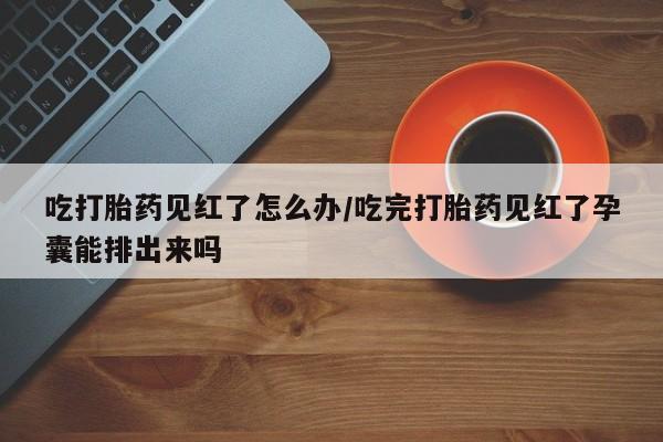 打胎药在线下单{发顺丰的快递1至2天到货}吃打胎药见红了怎么办/吃完打胎药见红了孕囊能排出来吗