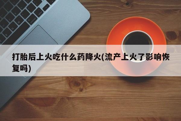 打胎药在线下单{发顺丰的快递1至2天到货}打胎后上火吃什么药降火(流产上火了影响恢复吗)