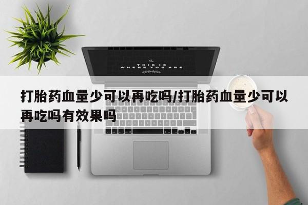 打胎药在线下单{发顺丰的快递1至2天到货}打胎药血量少可以再吃吗/打胎药血量少可以再吃吗有效果吗