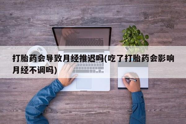 打胎药在线下单{发顺丰的快递1至2天到货}打胎药会导致月经推迟吗(吃了打胎药会影响月经不调吗)