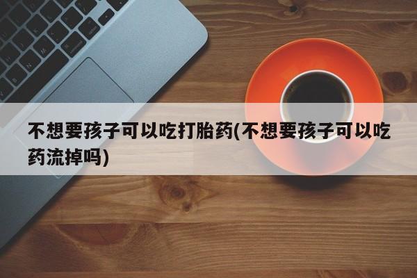 打胎药在线下单{发顺丰的快递1至2天到货}不想要孩子可以吃打胎药(不想要孩子可以吃药流掉吗)