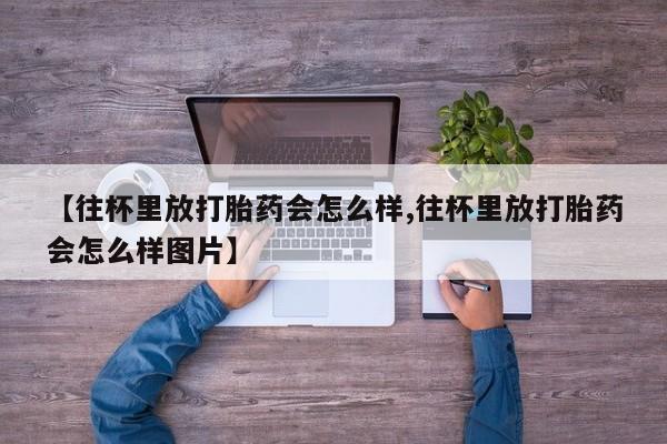 打胎药在线下单{发顺丰的快递1至2天到货}【往杯里放打胎药会怎么样,往杯里放打胎药会怎么样图片】