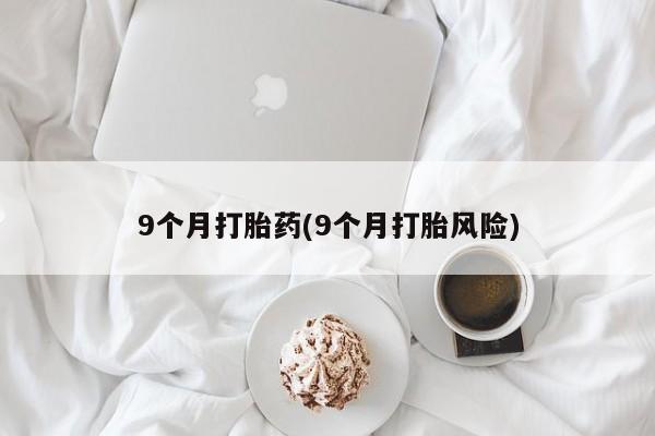 打胎药在线下单{发顺丰的快递1至2天到货}9个月打胎药(9个月打胎风险)