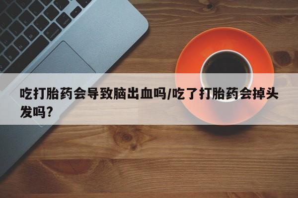 打胎药在线下单{发顺丰的快递1至2天到货}吃打胎药会导致脑出血吗/吃了打胎药会掉头发吗?