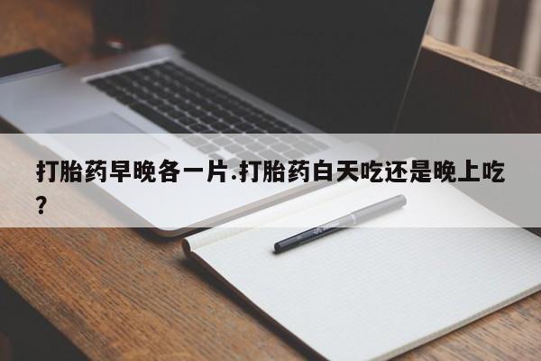 打胎药在线下单{发顺丰的快递1至2天到货}打胎药早晚各一片.打胎药白天吃还是晚上吃？