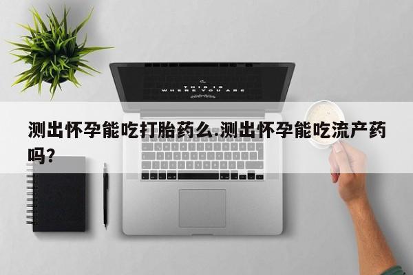 打胎药在线下单{发顺丰的快递1至2天到货}测出怀孕能吃打胎药么.测出怀孕能吃流产药吗？
