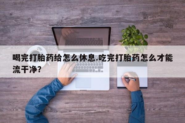 打胎药在线下单{发顺丰的快递1至2天到货}喝完打胎药给怎么休息.吃完打胎药怎么才能流干净？