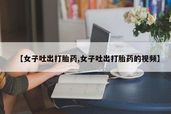 打胎药在线下单{发顺丰的快递1至2天到货}【女子吐出打胎药,女子吐出打胎药的视频】