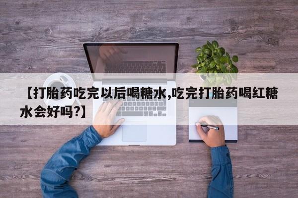 打胎药在线下单{发顺丰的快递1至2天到货}【打胎药吃完以后喝糖水,吃完打胎药喝红糖水会好吗?】