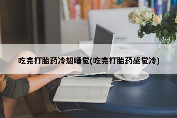 打胎药在线下单{发顺丰的快递1至2天到货}吃完打胎药冷想睡觉(吃完打胎药感觉冷)