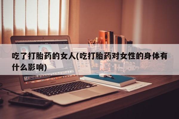 打胎药在线下单{发顺丰的快递1至2天到货}吃了打胎药的女人(吃打胎药对女性的身体有什么影响)