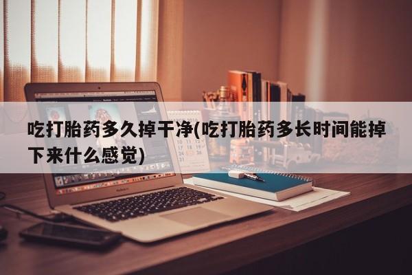 打胎药在线下单{发顺丰的快递1至2天到货}吃打胎药多久掉干净(吃打胎药多长时间能掉下来什么感觉)