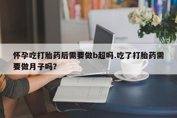 打胎药在线下单{发顺丰的快递1至2天到货}怀孕吃打胎药后需要做b超吗.吃了打胎药需要做月子吗？