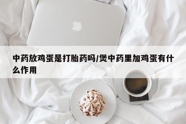 打胎药在线下单{发顺丰的快递1至2天到货}中药放鸡蛋是打胎药吗/煲中药里加鸡蛋有什么作用