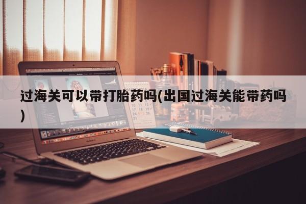 打胎药在线下单{发顺丰的快递1至2天到货}过海关可以带打胎药吗(出国过海关能带药吗)