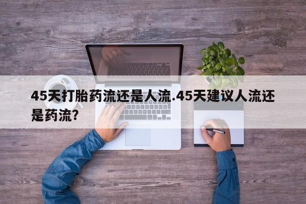 打胎药在线下单{发顺丰的快递1至2天到货}45天打胎药流还是人流.45天建议人流还是药流？
