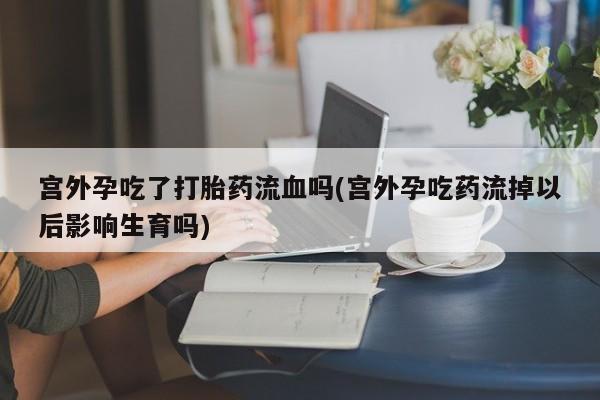 打胎药在线下单{发顺丰的快递1至2天到货}宫外孕吃了打胎药流血吗(宫外孕吃药流掉以后影响生育吗)