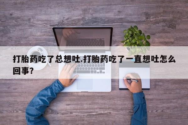 打胎药在线下单{发顺丰的快递1至2天到货}打胎药吃了总想吐.打胎药吃了一直想吐怎么回事？