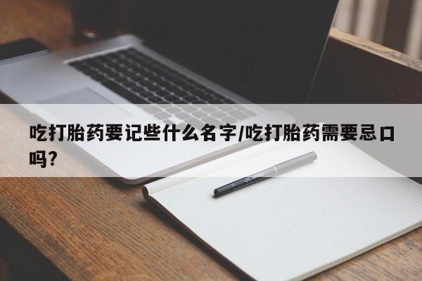 打胎药在线下单{发顺丰的快递1至2天到货}吃打胎药要记些什么名字/吃打胎药需要忌口吗?