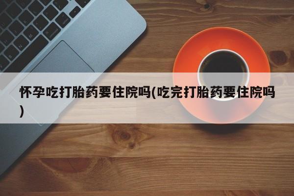 打胎药在线下单{发顺丰的快递1至2天到货}怀孕吃打胎药要住院吗(吃完打胎药要住院吗)