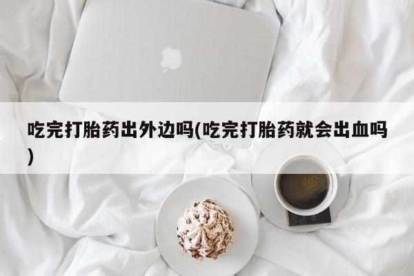打胎药在线下单{发顺丰的快递1至2天到货}吃完打胎药出外边吗(吃完打胎药就会出血吗)