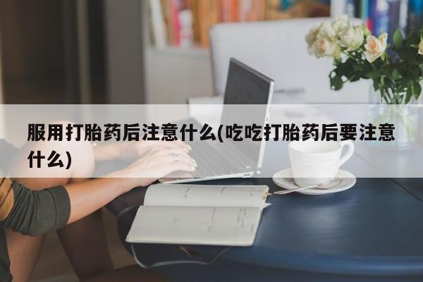 打胎药在线下单{发顺丰的快递1至2天到货}服用打胎药后注意什么(吃吃打胎药后要注意什么)