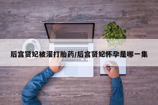 打胎药在线下单{发顺丰的快递1至2天到货}后宫贤妃被灌打胎药/后宫贤妃怀孕是哪一集