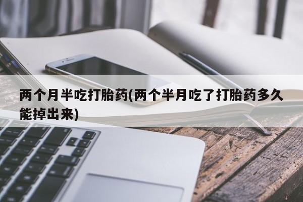 打胎药在线下单{发顺丰的快递1至2天到货}两个月半吃打胎药(两个半月吃了打胎药多久能掉出来)