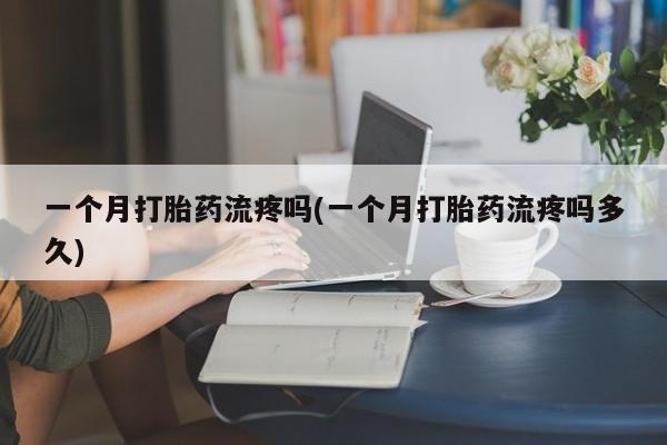 打胎药在线下单{发顺丰的快递1至2天到货}一个月打胎药流疼吗(一个月打胎药流疼吗多久)