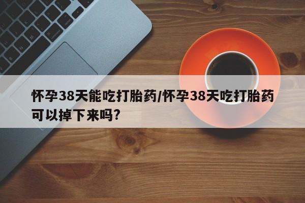 打胎药在线下单{发顺丰的快递1至2天到货}怀孕38天能吃打胎药/怀孕38天吃打胎药可以掉下来吗?