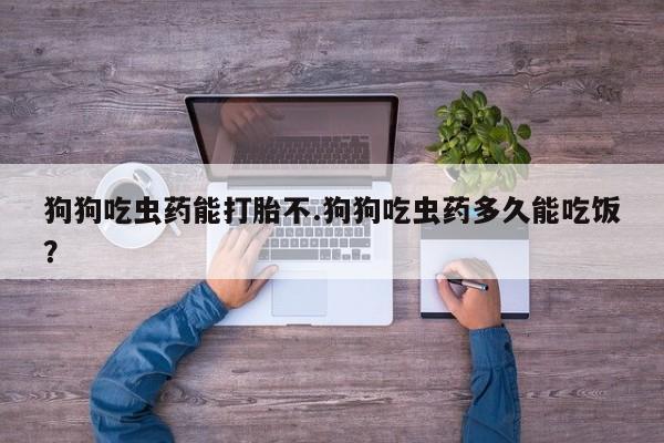 打胎药在线下单{发顺丰的快递1至2天到货}狗狗吃虫药能打胎不.狗狗吃虫药多久能吃饭？