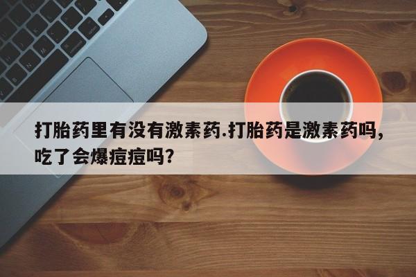 打胎药在线下单{发顺丰的快递1至2天到货}打胎药里有没有激素药.打胎药是激素药吗,吃了会爆痘痘吗？