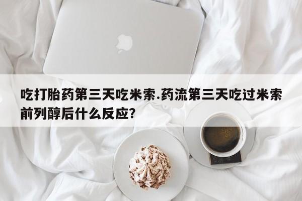 打胎药在线下单{发顺丰的快递1至2天到货}吃打胎药第三天吃米索.药流第三天吃过米索前列醇后什么反应？