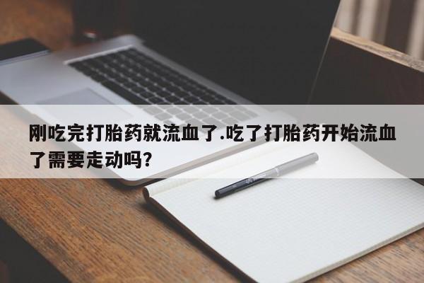 打胎药在线下单{发顺丰的快递1至2天到货}刚吃完打胎药就流血了.吃了打胎药开始流血了需要走动吗？