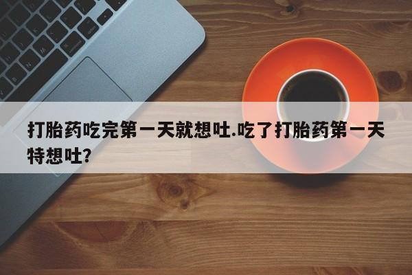 打胎药在线下单{发顺丰的快递1至2天到货}打胎药吃完第一天就想吐.吃了打胎药第一天特想吐？