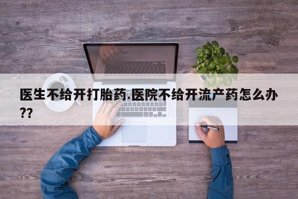 打胎药在线下单{发顺丰的快递1至2天到货}医生不给开打胎药.医院不给开流产药怎么办?？