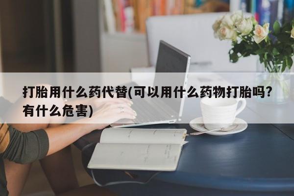 打胎药在线下单{发顺丰的快递1至2天到货}打胎用什么药代替(可以用什么药物打胎吗?有什么危害)
