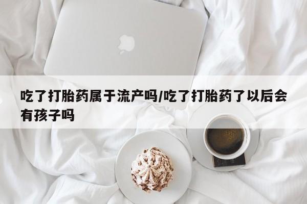 打胎药在线下单{发顺丰的快递1至2天到货}吃了打胎药属于流产吗/吃了打胎药了以后会有孩子吗