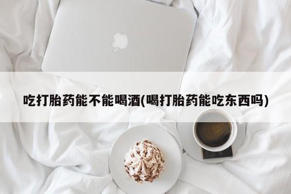 打胎药在线下单{发顺丰的快递1至2天到货}吃打胎药能不能喝酒(喝打胎药能吃东西吗)