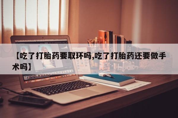 打胎药在线下单{发顺丰的快递1至2天到货}【吃了打胎药要取环吗,吃了打胎药还要做手术吗】