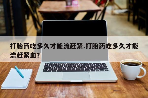打胎药在线下单{发顺丰的快递1至2天到货}打胎药吃多久才能流赶紧.打胎药吃多久才能流赶紧血？