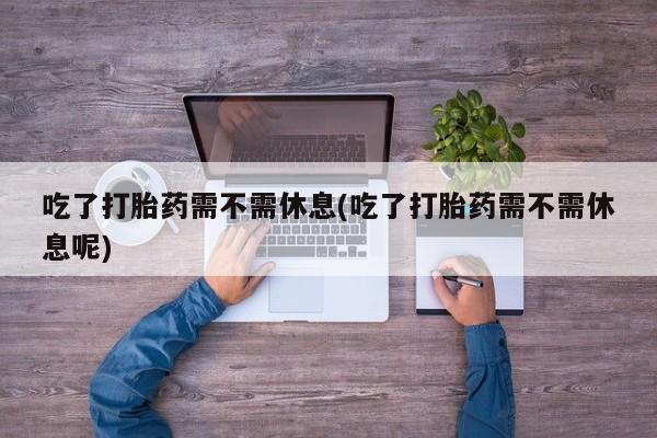 打胎药在线下单{发顺丰的快递1至2天到货}吃了打胎药需不需休息(吃了打胎药需不需休息呢)