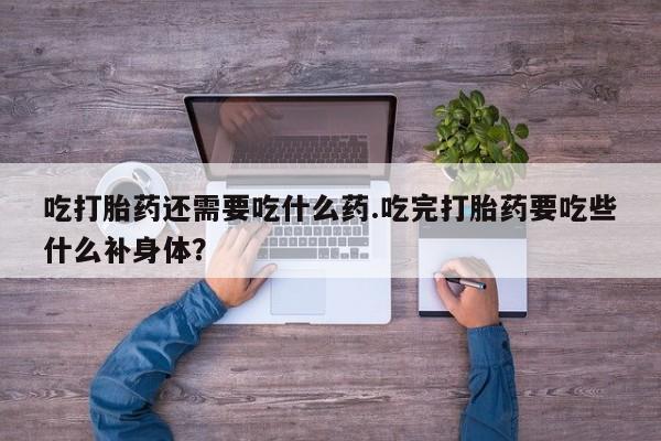 打胎药在线下单{发顺丰的快递1至2天到货}吃打胎药还需要吃什么药.吃完打胎药要吃些什么补身体？