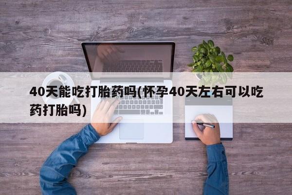 打胎药在线下单{发顺丰的快递1至2天到货}40天能吃打胎药吗(怀孕40天左右可以吃药打胎吗)