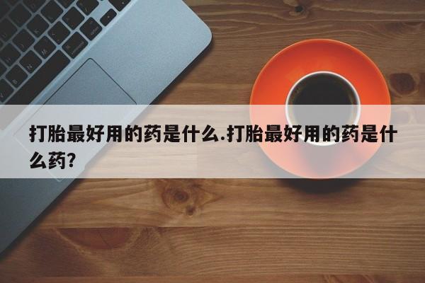 打胎药在线下单{发顺丰的快递1至2天到货}打胎最好用的药是什么.打胎最好用的药是什么药？