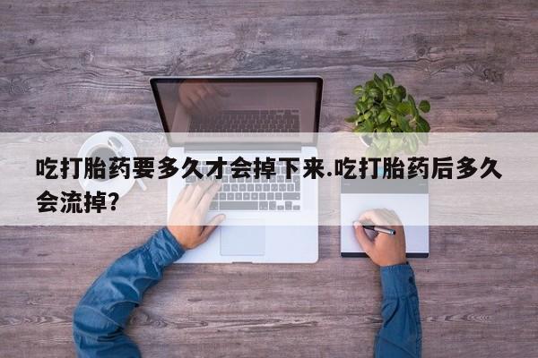 打胎药在线下单{发顺丰的快递1至2天到货}吃打胎药要多久才会掉下来.吃打胎药后多久会流掉？