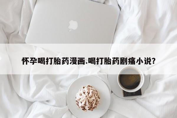 打胎药在线下单{发顺丰的快递1至2天到货}怀孕喝打胎药漫画.喝打胎药剧痛小说？
