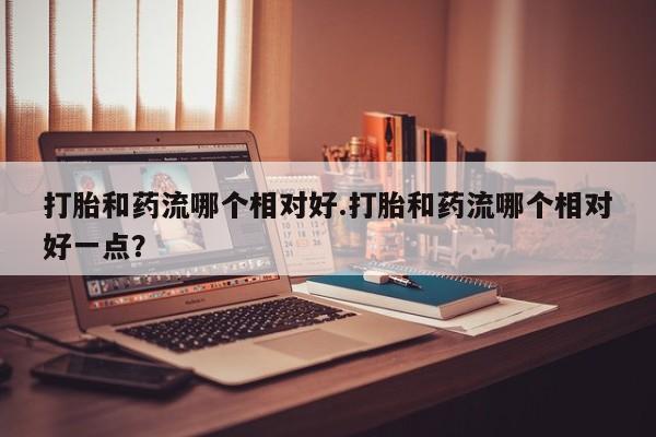 打胎药在线下单{发顺丰的快递1至2天到货}打胎和药流哪个相对好.打胎和药流哪个相对好一点？