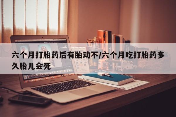 打胎药在线下单{发顺丰的快递1至2天到货}六个月打胎药后有胎动不/六个月吃打胎药多久胎儿会死